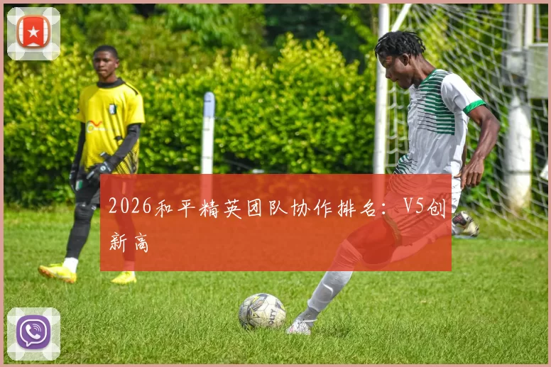 2026和平精英团队协作排名：V5创新高