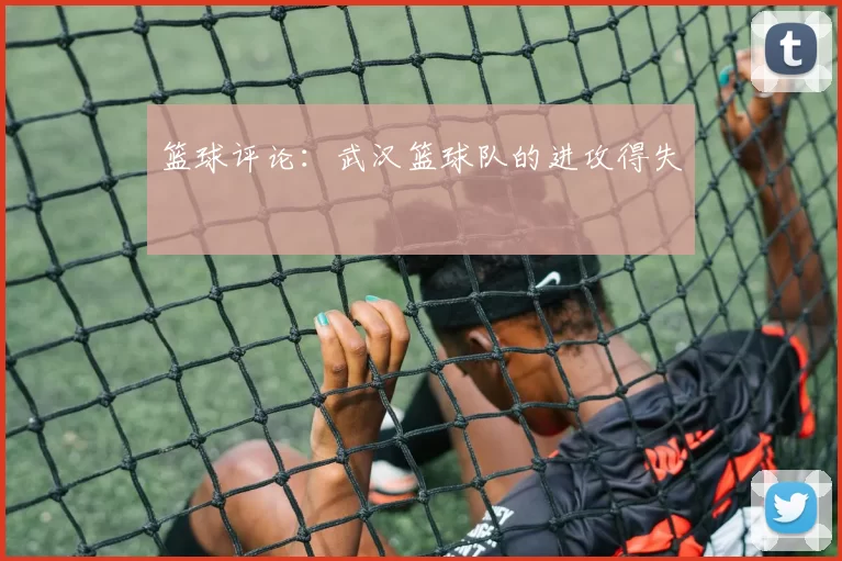 篮球评论：武汉篮球队的进攻得失