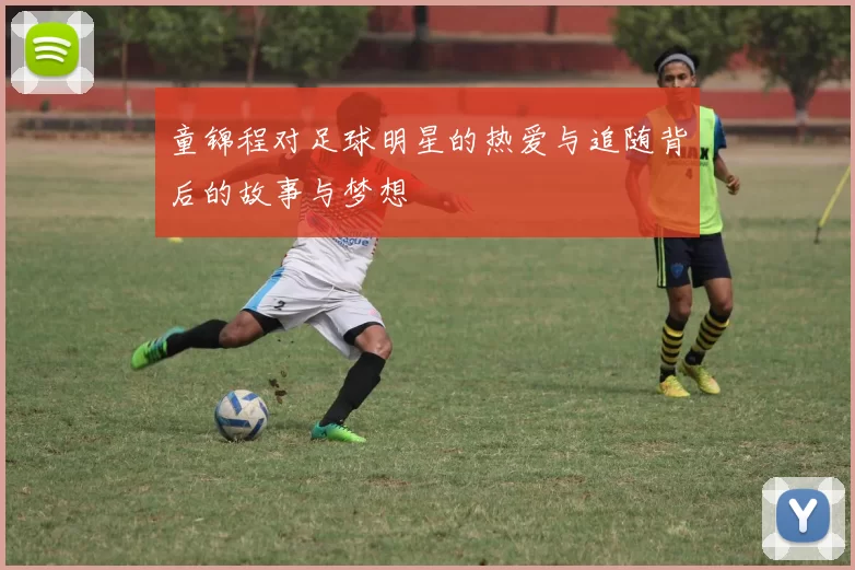 童锦程对足球明星的热爱与追随背后的故事与梦想