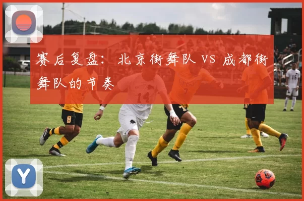 赛后复盘：北京街舞队 vs 成都街舞队的节奏