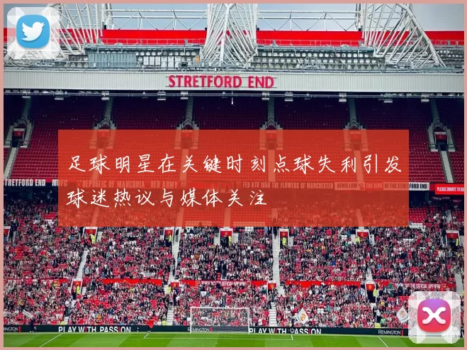 足球明星在关键时刻点球失利引发球迷热议与媒体关注