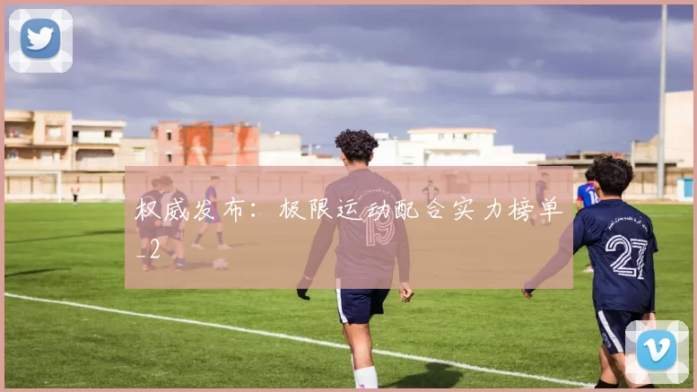 权威发布：极限运动配合实力榜单_2